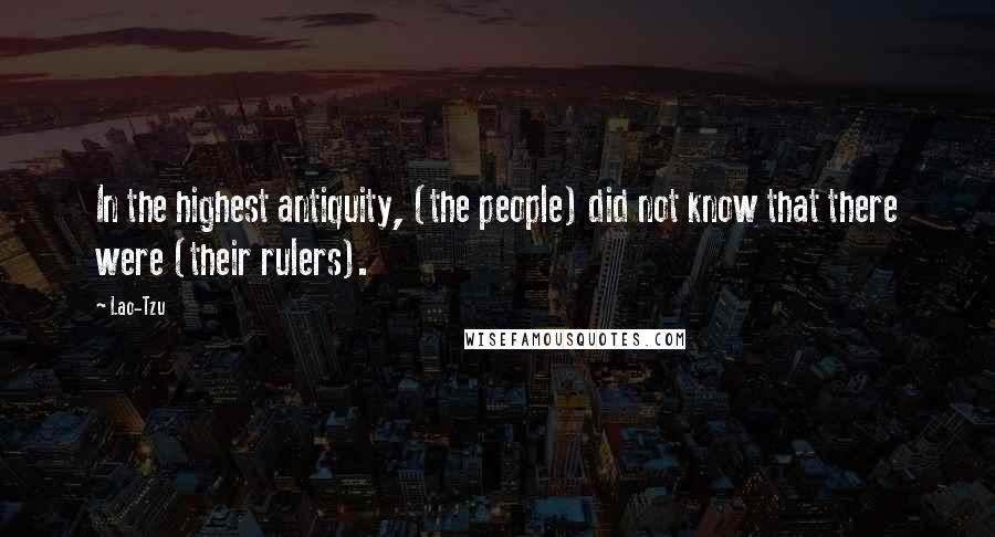 Lao-Tzu Quotes: In the highest antiquity, (the people) did not know that there were (their rulers).