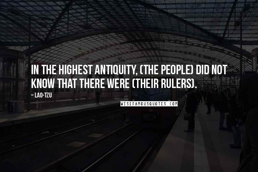 Lao-Tzu Quotes: In the highest antiquity, (the people) did not know that there were (their rulers).