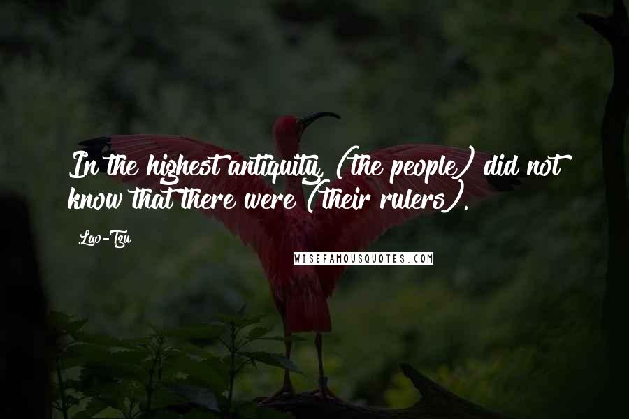 Lao-Tzu Quotes: In the highest antiquity, (the people) did not know that there were (their rulers).