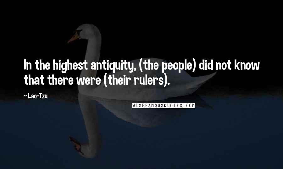 Lao-Tzu Quotes: In the highest antiquity, (the people) did not know that there were (their rulers).