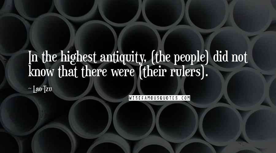 Lao-Tzu Quotes: In the highest antiquity, (the people) did not know that there were (their rulers).