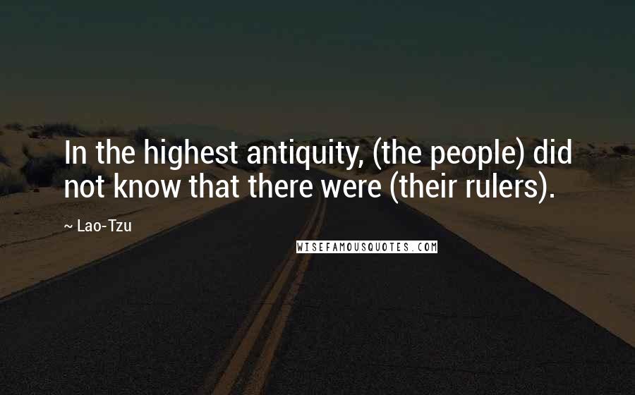 Lao-Tzu Quotes: In the highest antiquity, (the people) did not know that there were (their rulers).