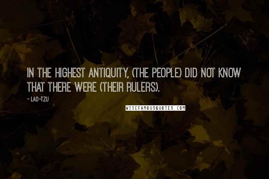 Lao-Tzu Quotes: In the highest antiquity, (the people) did not know that there were (their rulers).