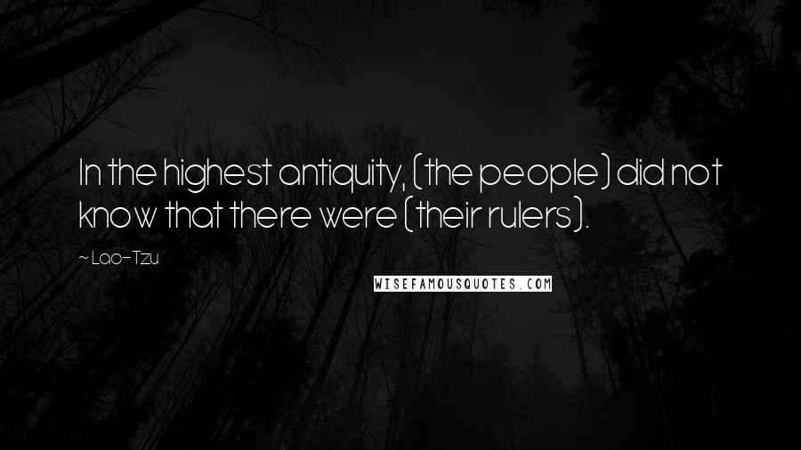 Lao-Tzu Quotes: In the highest antiquity, (the people) did not know that there were (their rulers).