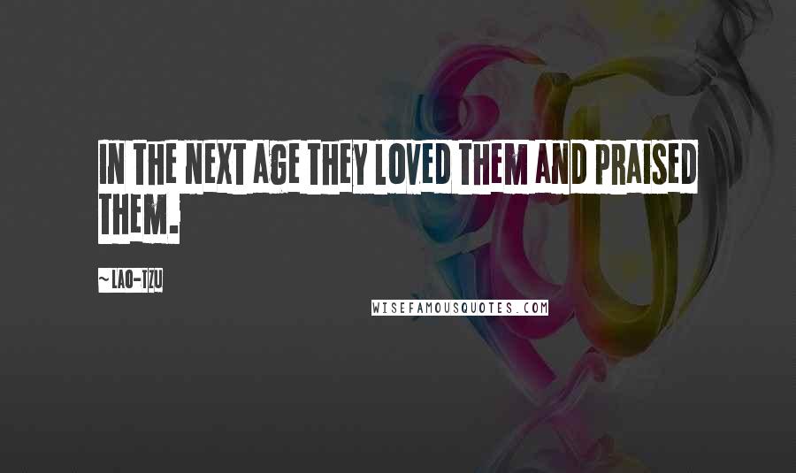 Lao-Tzu Quotes: In the next age they loved them and praised them.