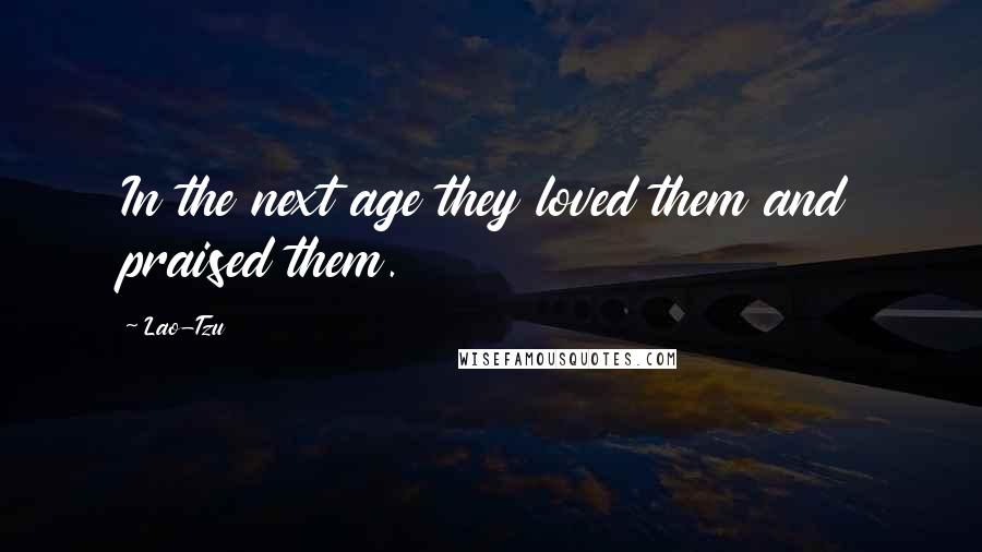 Lao-Tzu Quotes: In the next age they loved them and praised them.