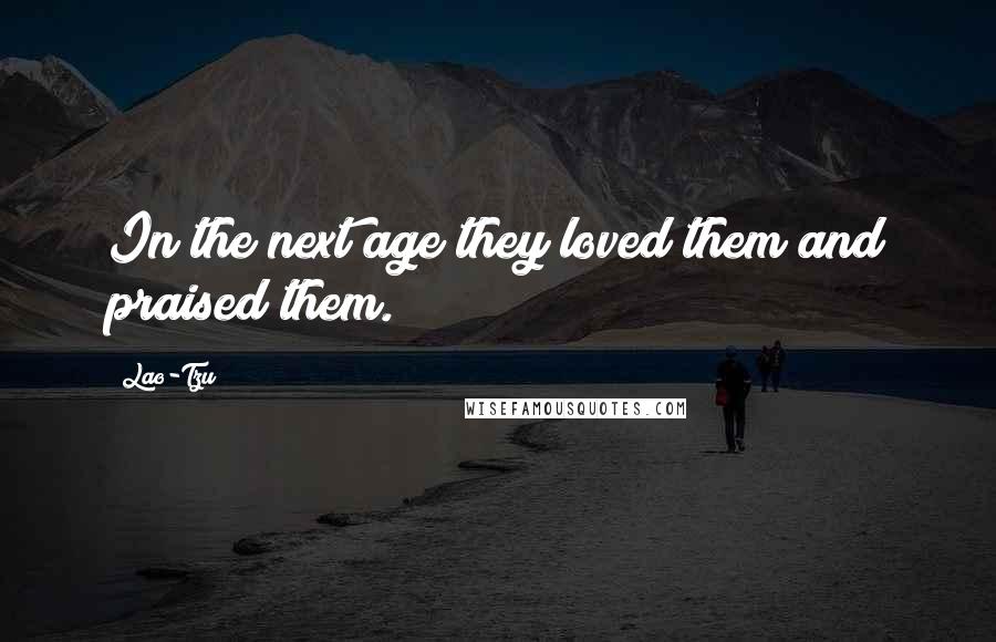 Lao-Tzu Quotes: In the next age they loved them and praised them.