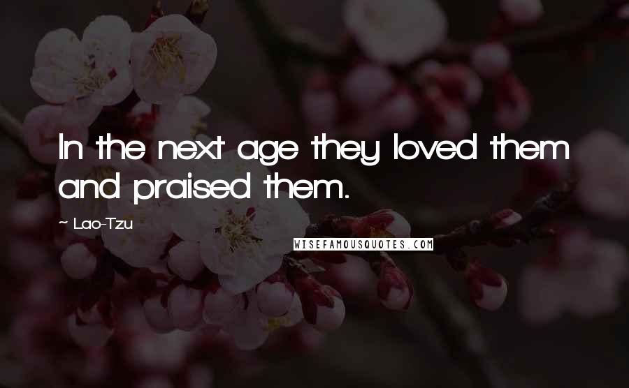 Lao-Tzu Quotes: In the next age they loved them and praised them.