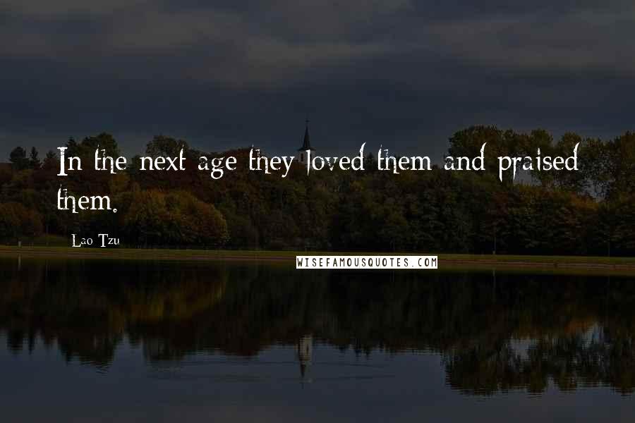 Lao-Tzu Quotes: In the next age they loved them and praised them.