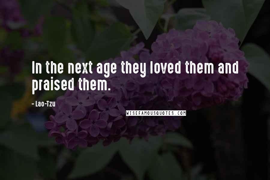 Lao-Tzu Quotes: In the next age they loved them and praised them.