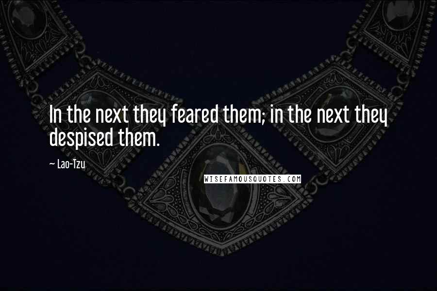 Lao-Tzu Quotes: In the next they feared them; in the next they despised them.