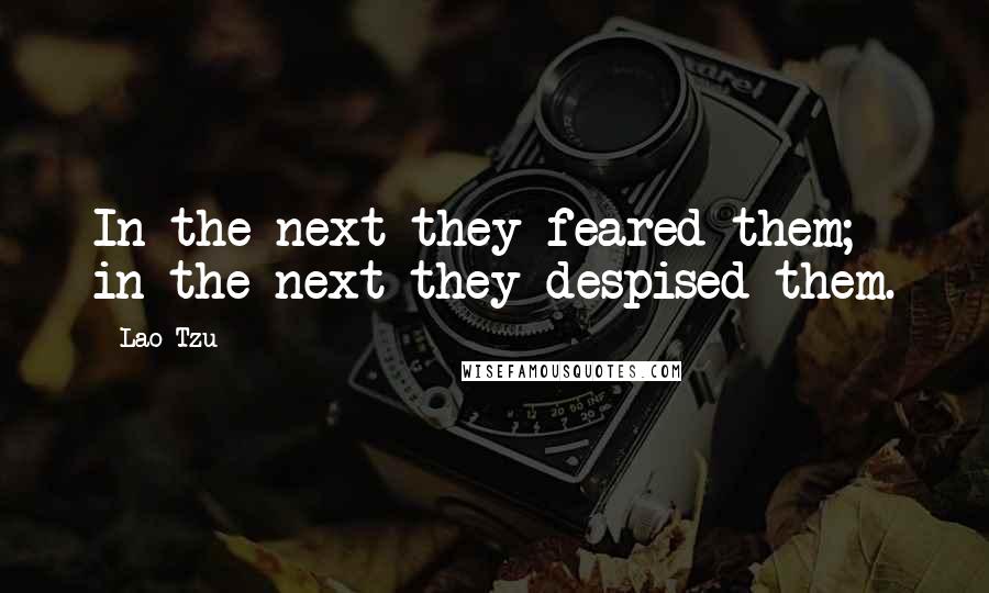 Lao-Tzu Quotes: In the next they feared them; in the next they despised them.