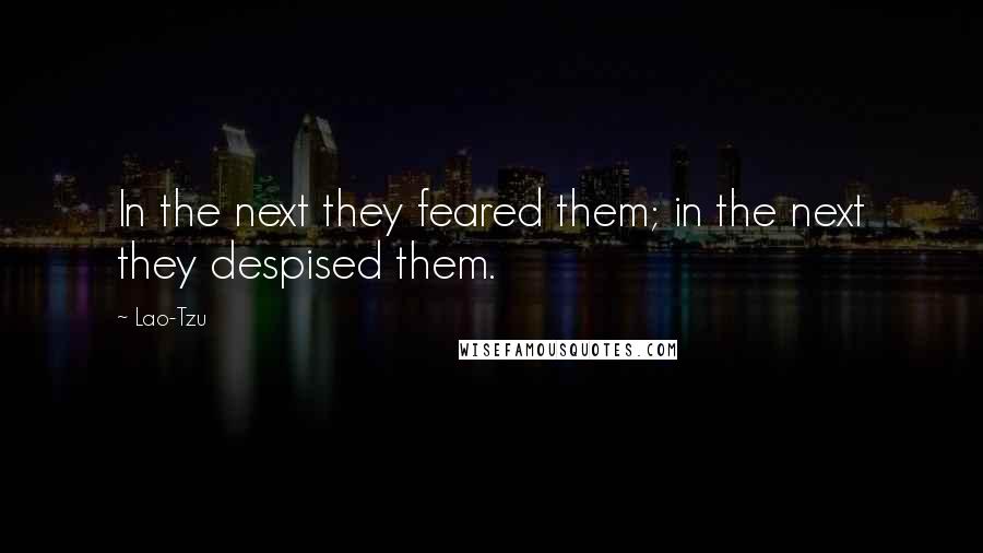 Lao-Tzu Quotes: In the next they feared them; in the next they despised them.