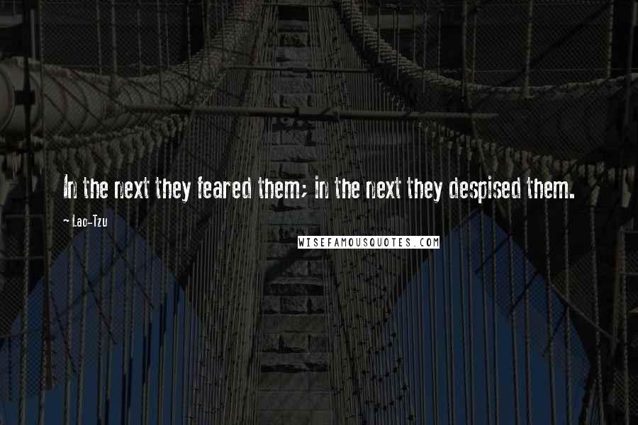 Lao-Tzu Quotes: In the next they feared them; in the next they despised them.