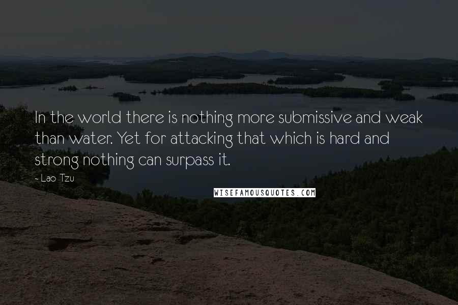 Lao-Tzu Quotes: In the world there is nothing more submissive and weak than water. Yet for attacking that which is hard and strong nothing can surpass it.