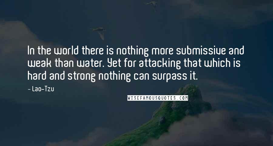 Lao-Tzu Quotes: In the world there is nothing more submissive and weak than water. Yet for attacking that which is hard and strong nothing can surpass it.