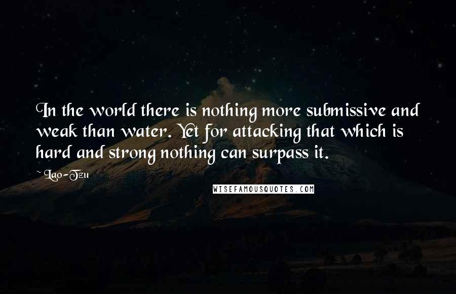 Lao-Tzu Quotes: In the world there is nothing more submissive and weak than water. Yet for attacking that which is hard and strong nothing can surpass it.