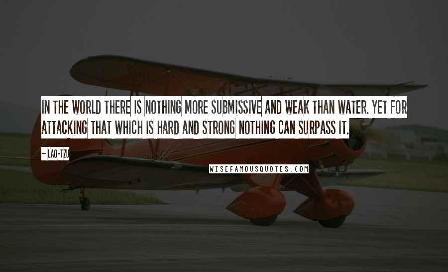 Lao-Tzu Quotes: In the world there is nothing more submissive and weak than water. Yet for attacking that which is hard and strong nothing can surpass it.
