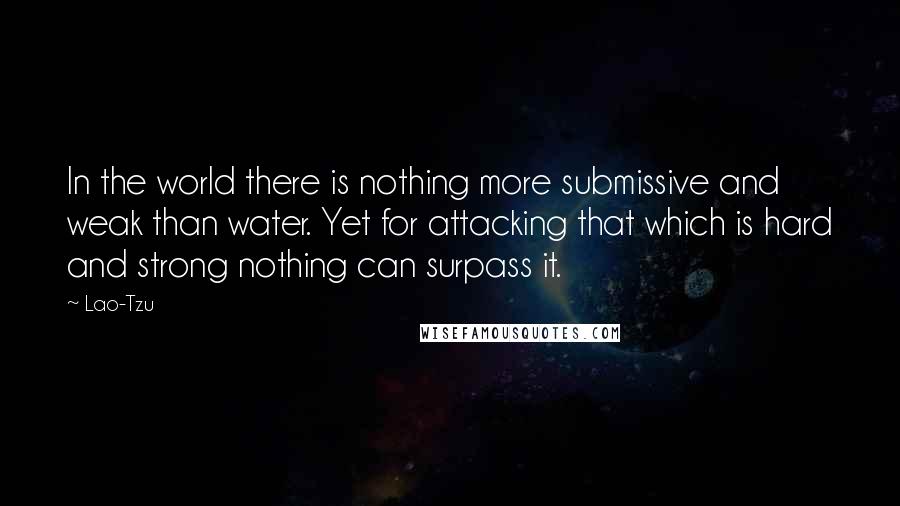 Lao-Tzu Quotes: In the world there is nothing more submissive and weak than water. Yet for attacking that which is hard and strong nothing can surpass it.