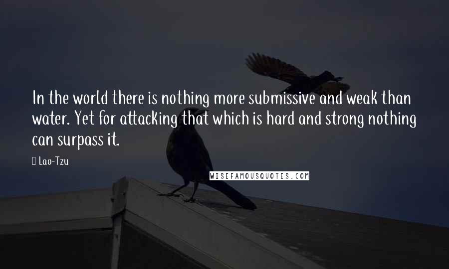 Lao-Tzu Quotes: In the world there is nothing more submissive and weak than water. Yet for attacking that which is hard and strong nothing can surpass it.