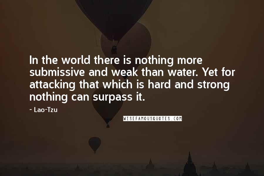 Lao-Tzu Quotes: In the world there is nothing more submissive and weak than water. Yet for attacking that which is hard and strong nothing can surpass it.
