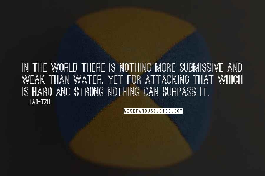 Lao-Tzu Quotes: In the world there is nothing more submissive and weak than water. Yet for attacking that which is hard and strong nothing can surpass it.