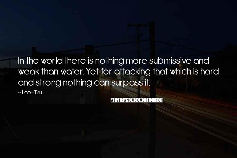 Lao-Tzu Quotes: In the world there is nothing more submissive and weak than water. Yet for attacking that which is hard and strong nothing can surpass it.