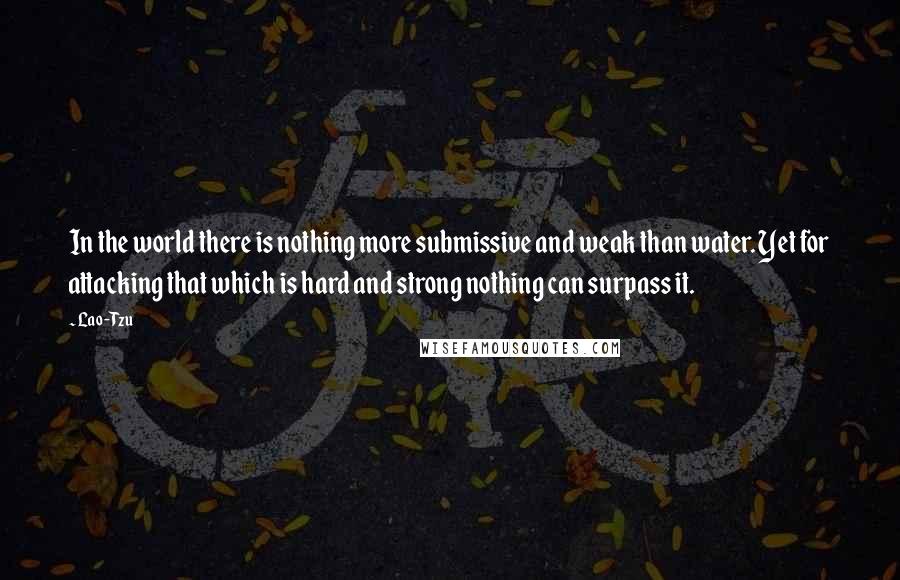 Lao-Tzu Quotes: In the world there is nothing more submissive and weak than water. Yet for attacking that which is hard and strong nothing can surpass it.