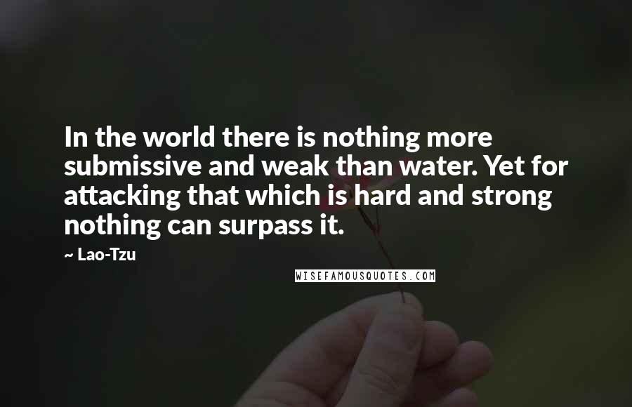 Lao-Tzu Quotes: In the world there is nothing more submissive and weak than water. Yet for attacking that which is hard and strong nothing can surpass it.
