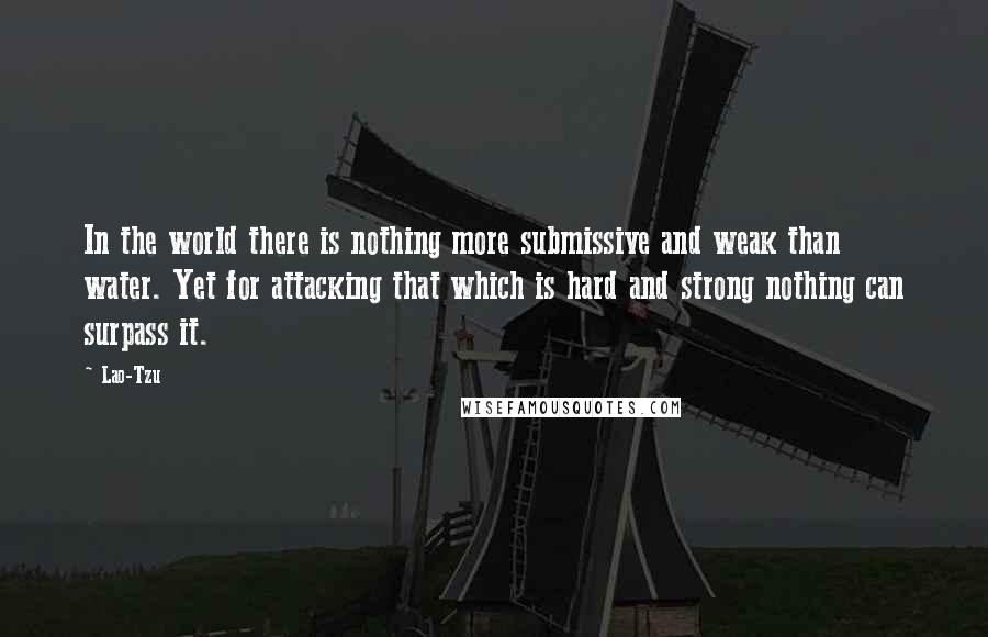 Lao-Tzu Quotes: In the world there is nothing more submissive and weak than water. Yet for attacking that which is hard and strong nothing can surpass it.