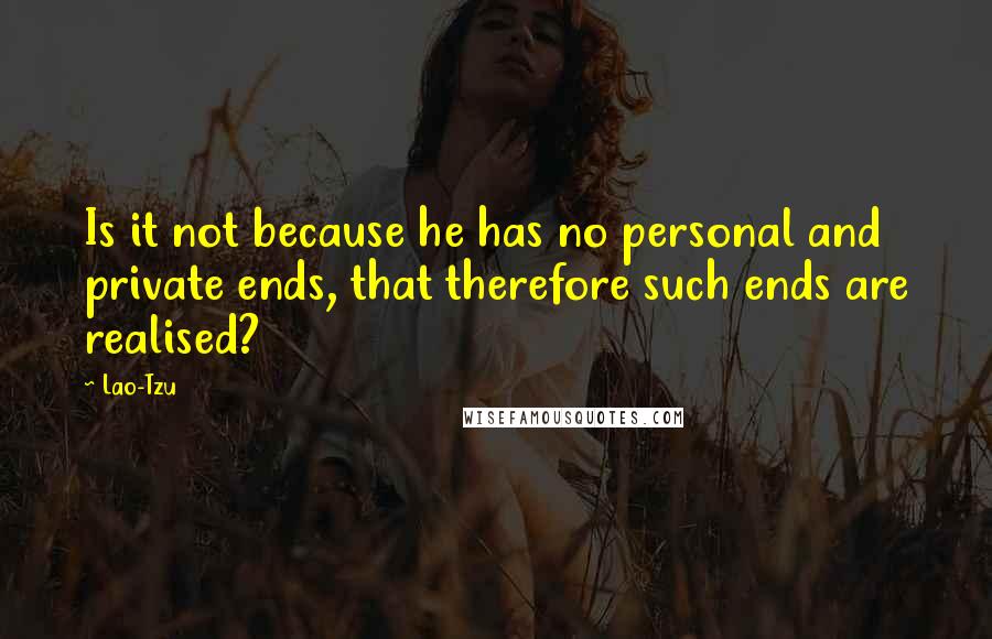 Lao-Tzu Quotes: Is it not because he has no personal and private ends, that therefore such ends are realised?