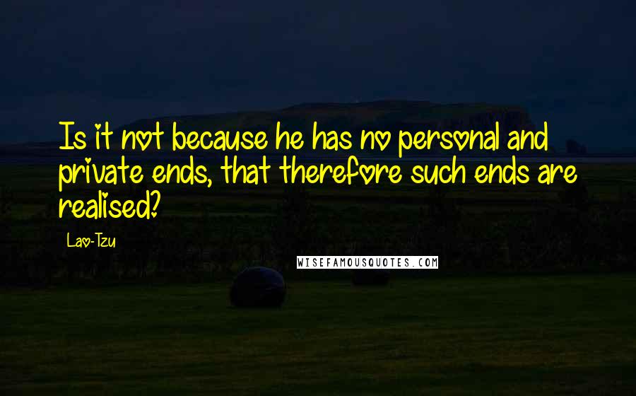 Lao-Tzu Quotes: Is it not because he has no personal and private ends, that therefore such ends are realised?