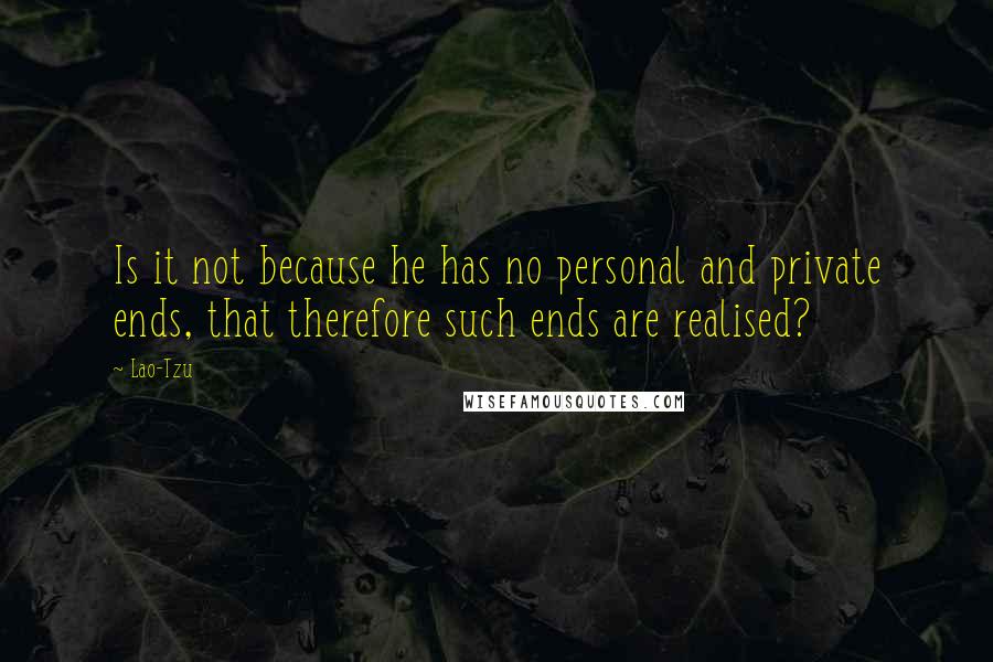 Lao-Tzu Quotes: Is it not because he has no personal and private ends, that therefore such ends are realised?