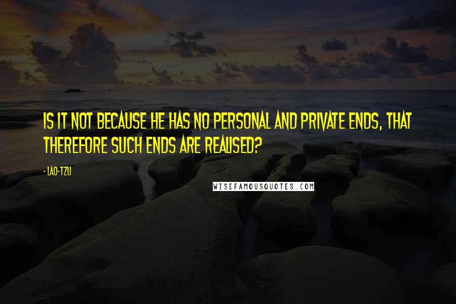 Lao-Tzu Quotes: Is it not because he has no personal and private ends, that therefore such ends are realised?