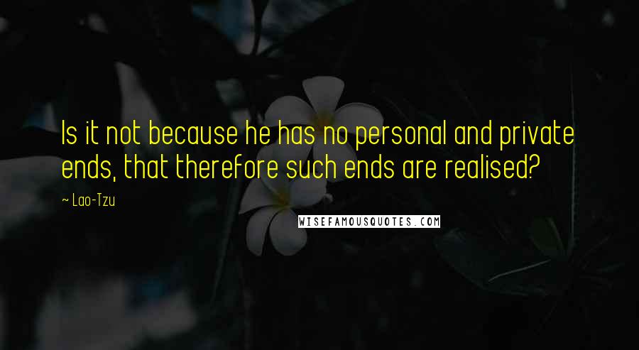 Lao-Tzu Quotes: Is it not because he has no personal and private ends, that therefore such ends are realised?