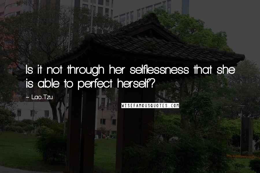 Lao-Tzu Quotes: Is it not through her selflessness that she is able to perfect herself?