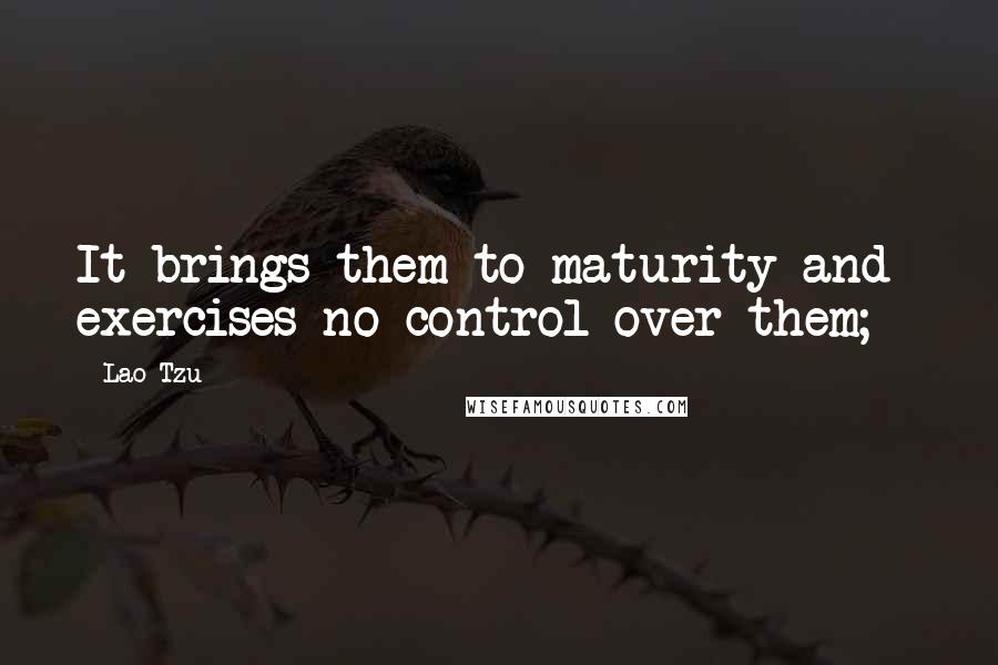 Lao-Tzu Quotes: It brings them to maturity and exercises no control over them; -