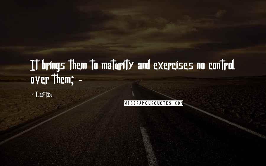 Lao-Tzu Quotes: It brings them to maturity and exercises no control over them; - 