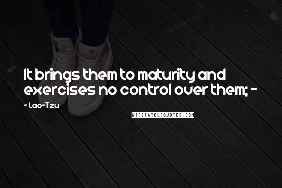 Lao-Tzu Quotes: It brings them to maturity and exercises no control over them; - 