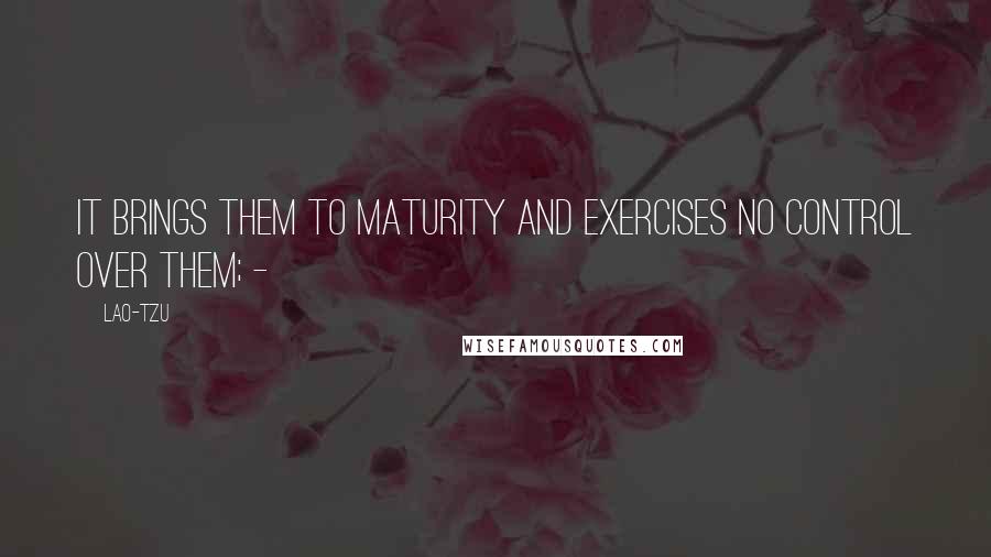 Lao-Tzu Quotes: It brings them to maturity and exercises no control over them; - 