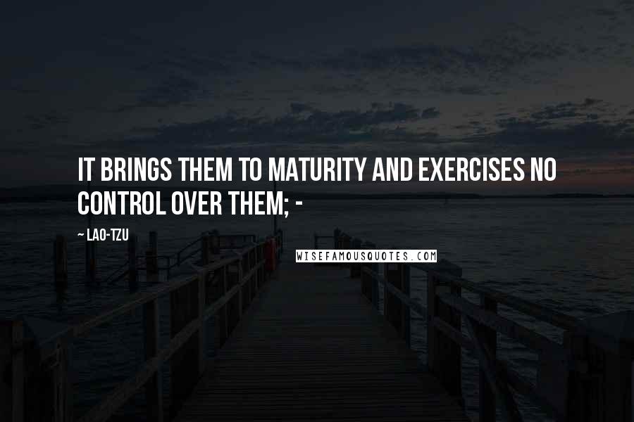 Lao-Tzu Quotes: It brings them to maturity and exercises no control over them; - 