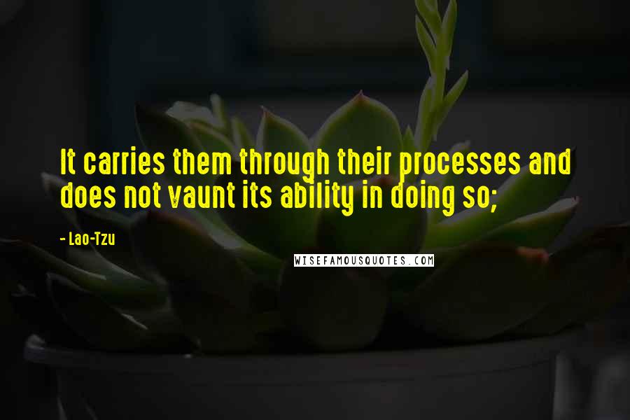 Lao-Tzu Quotes: It carries them through their processes and does not vaunt its ability in doing so;