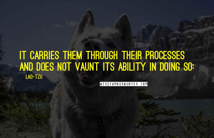 Lao-Tzu Quotes: It carries them through their processes and does not vaunt its ability in doing so;