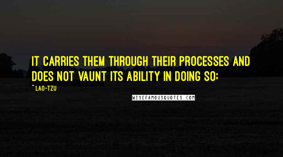 Lao-Tzu Quotes: It carries them through their processes and does not vaunt its ability in doing so;