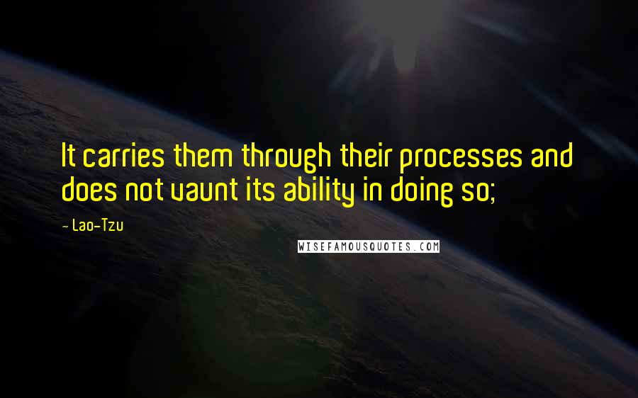 Lao-Tzu Quotes: It carries them through their processes and does not vaunt its ability in doing so;