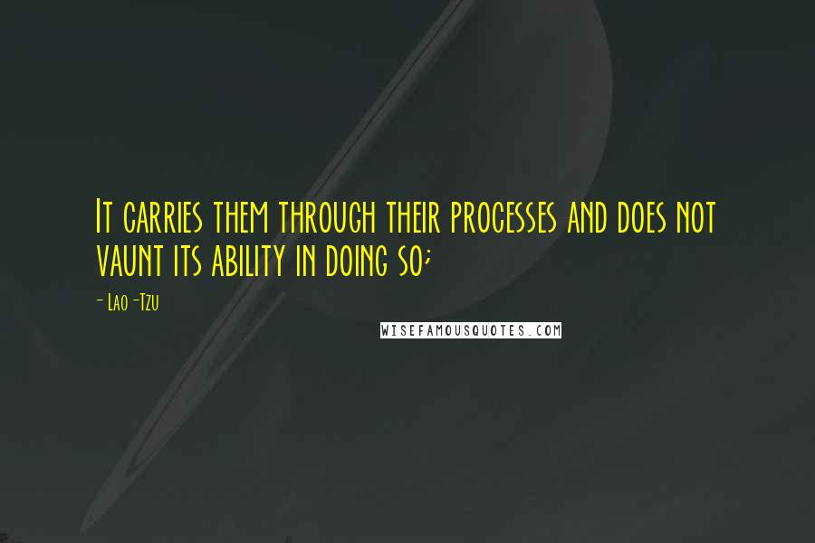 Lao-Tzu Quotes: It carries them through their processes and does not vaunt its ability in doing so;