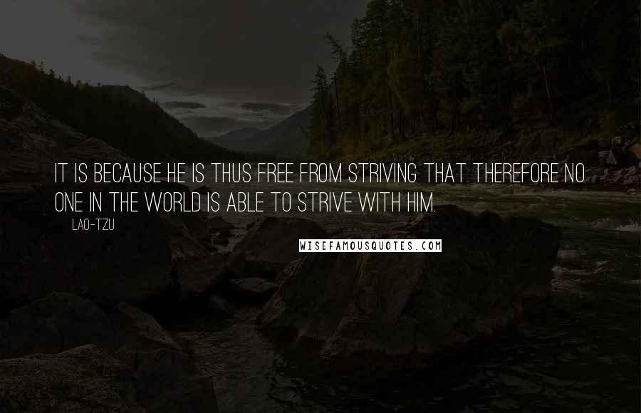 Lao-Tzu Quotes: It is because he is thus free from striving that therefore no one in the world is able to strive with him.