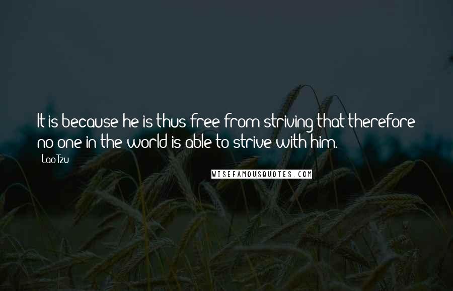 Lao-Tzu Quotes: It is because he is thus free from striving that therefore no one in the world is able to strive with him.