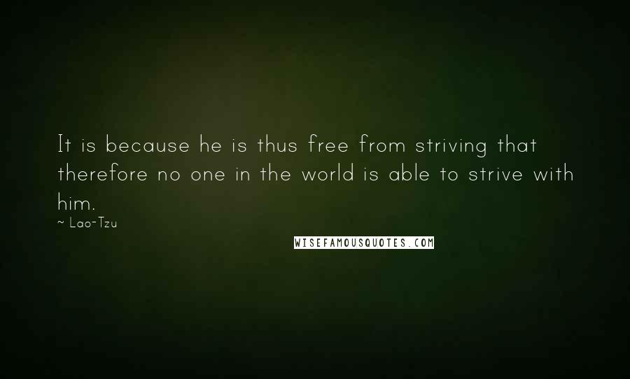 Lao-Tzu Quotes: It is because he is thus free from striving that therefore no one in the world is able to strive with him.
