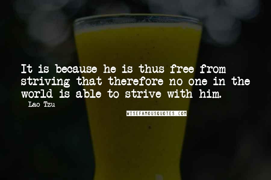 Lao-Tzu Quotes: It is because he is thus free from striving that therefore no one in the world is able to strive with him.